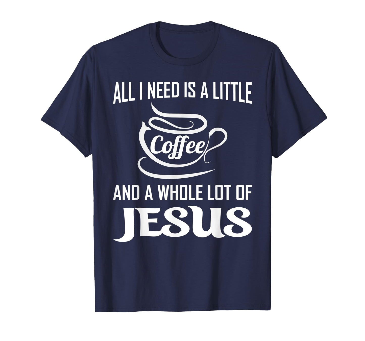 All I Need Is A Little Bit Of Coffee & A Whole Lot Of Jesus T-Shirt