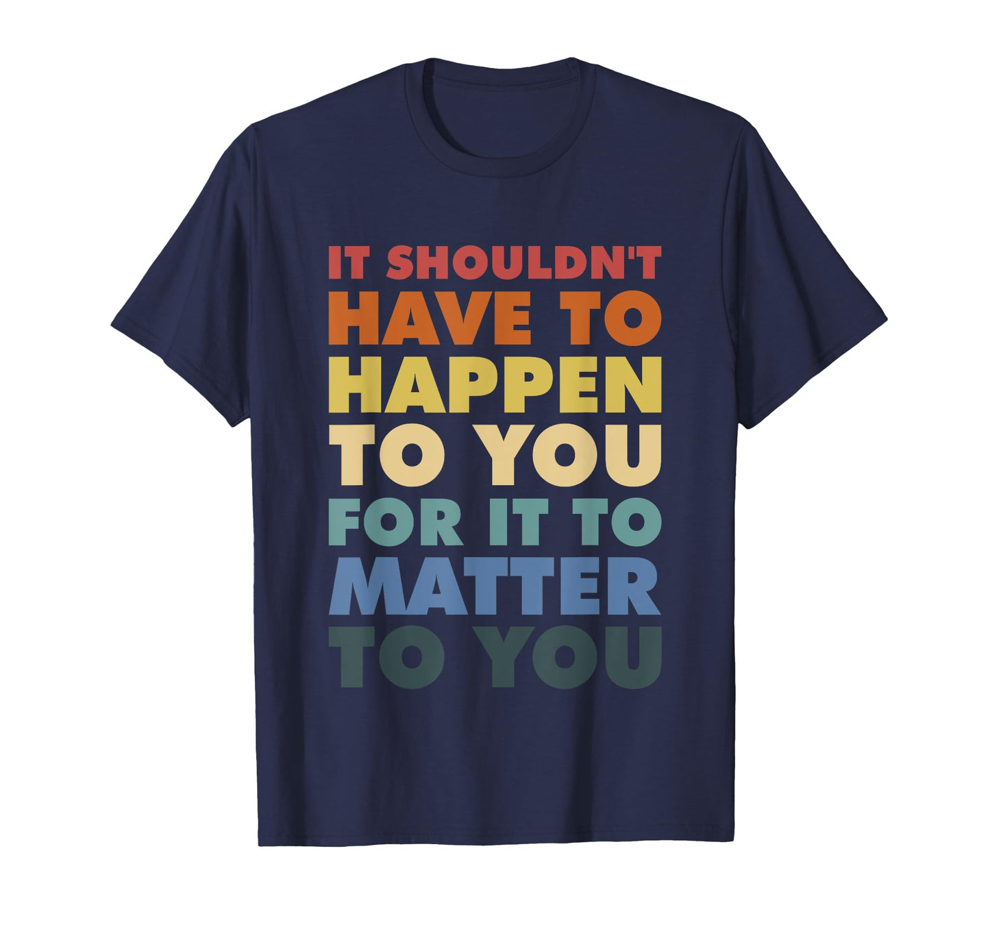 It Shouldn't Have To Happen To You For It To Matter To You T-Shirt