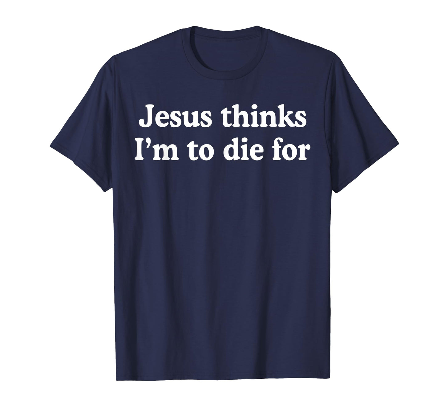 Jesus Thinks I'm to Die for Funny Christian Quote T-Shirt