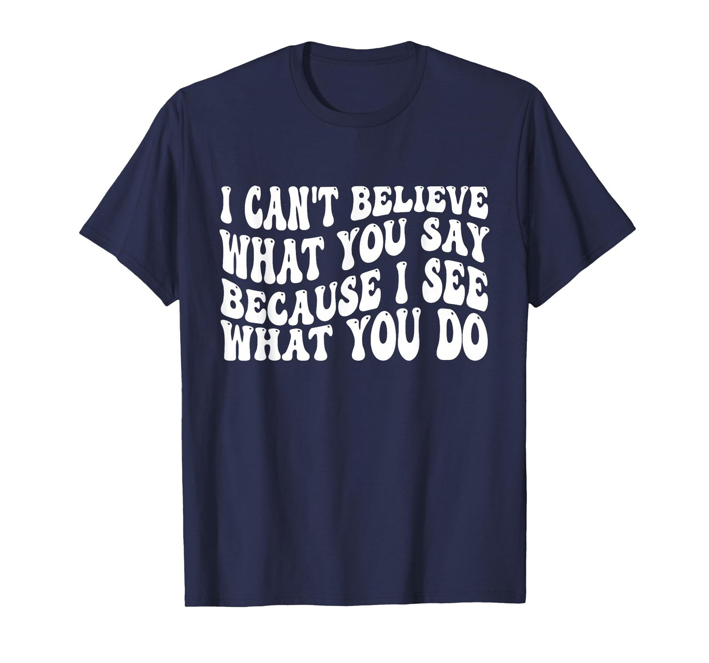I Can't Believe What You Say Because I See What You Do Quote T-Shirt