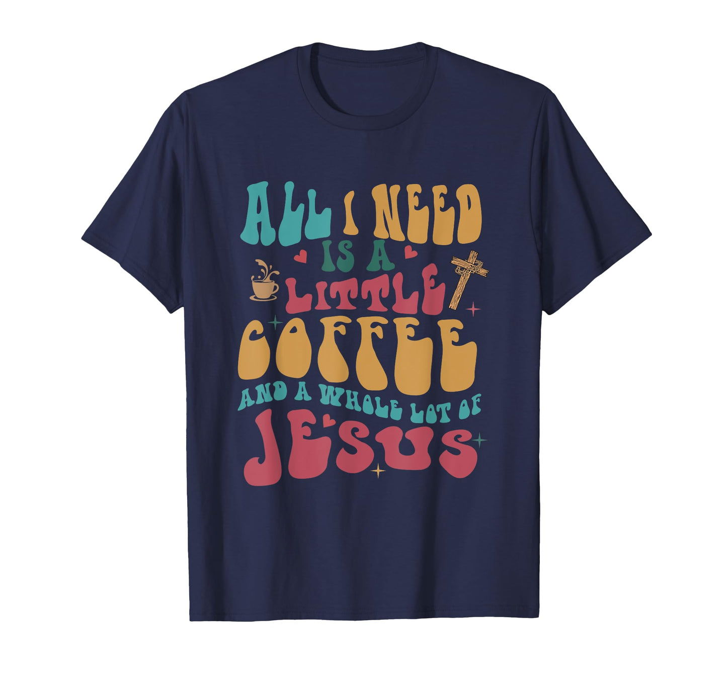 All-I-Need Is A-Little Bit Of Coffee & A Whole Lot Of Jesus T-Shirt
