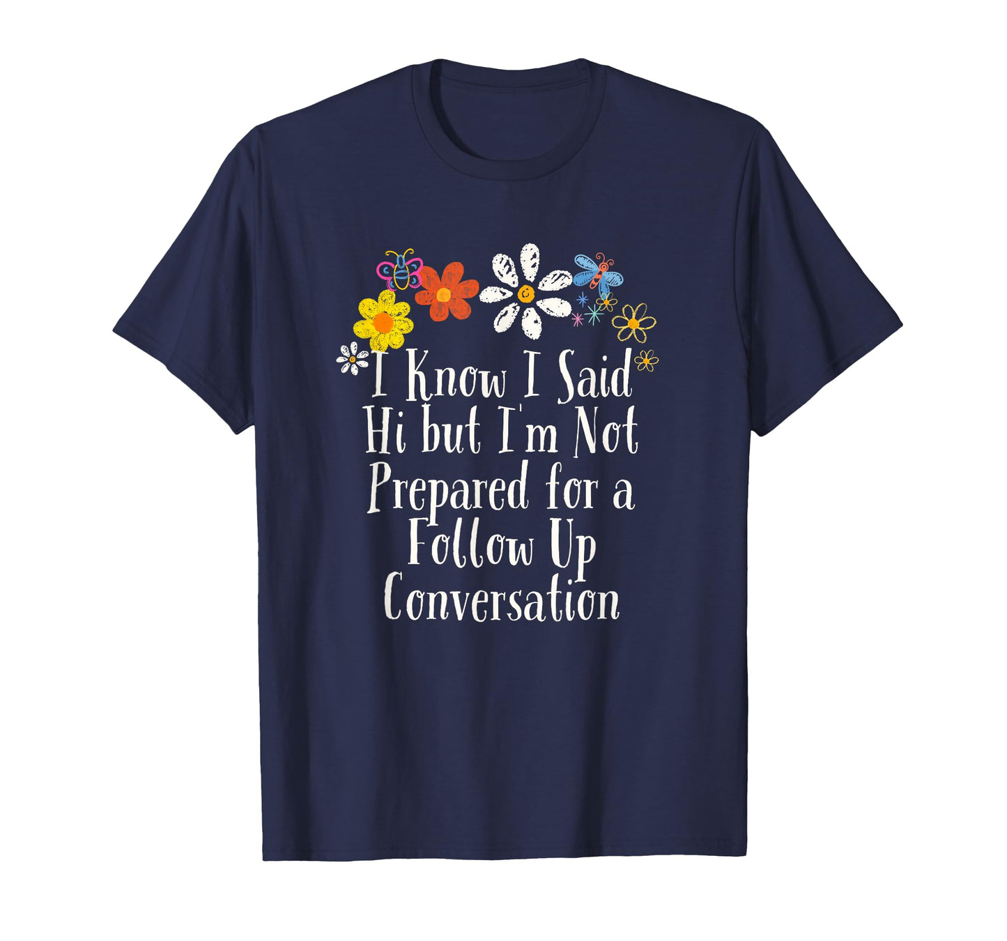 Funny I Know I Said Hi but I'm Not Prepared for a Follow Up T-Shirt