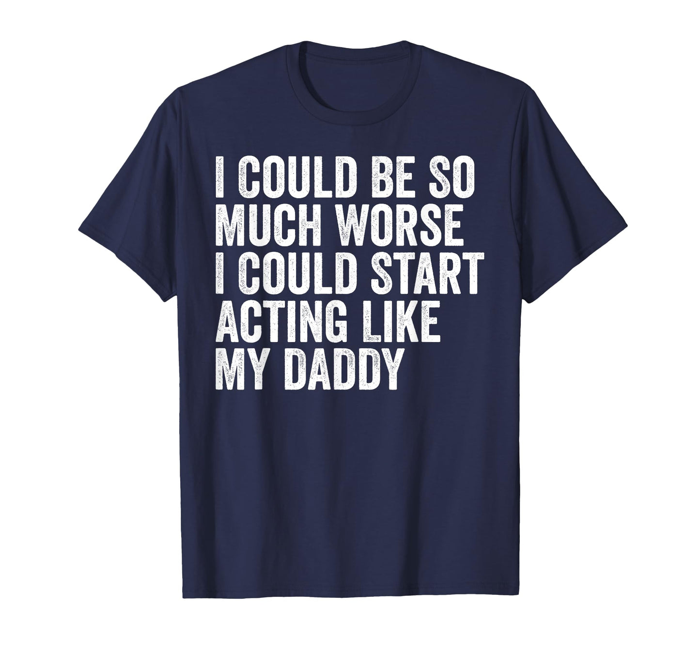 I Could Be So Much Worse I Could Start Acting Like My Daddy T-Shirt