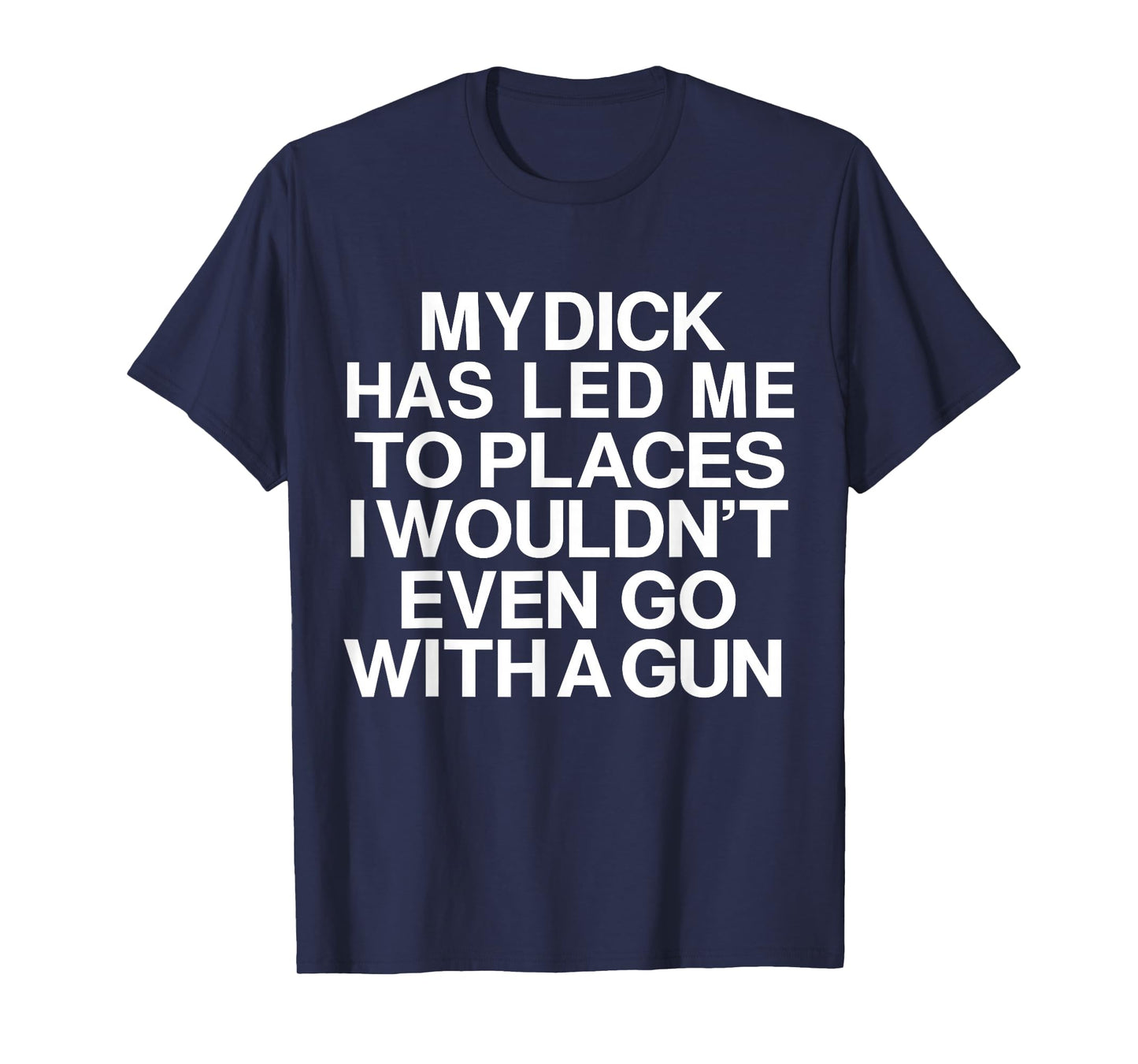 My Dick Has Led Me Top Places I Wouldn't Even Go With A Gun T-Shirt