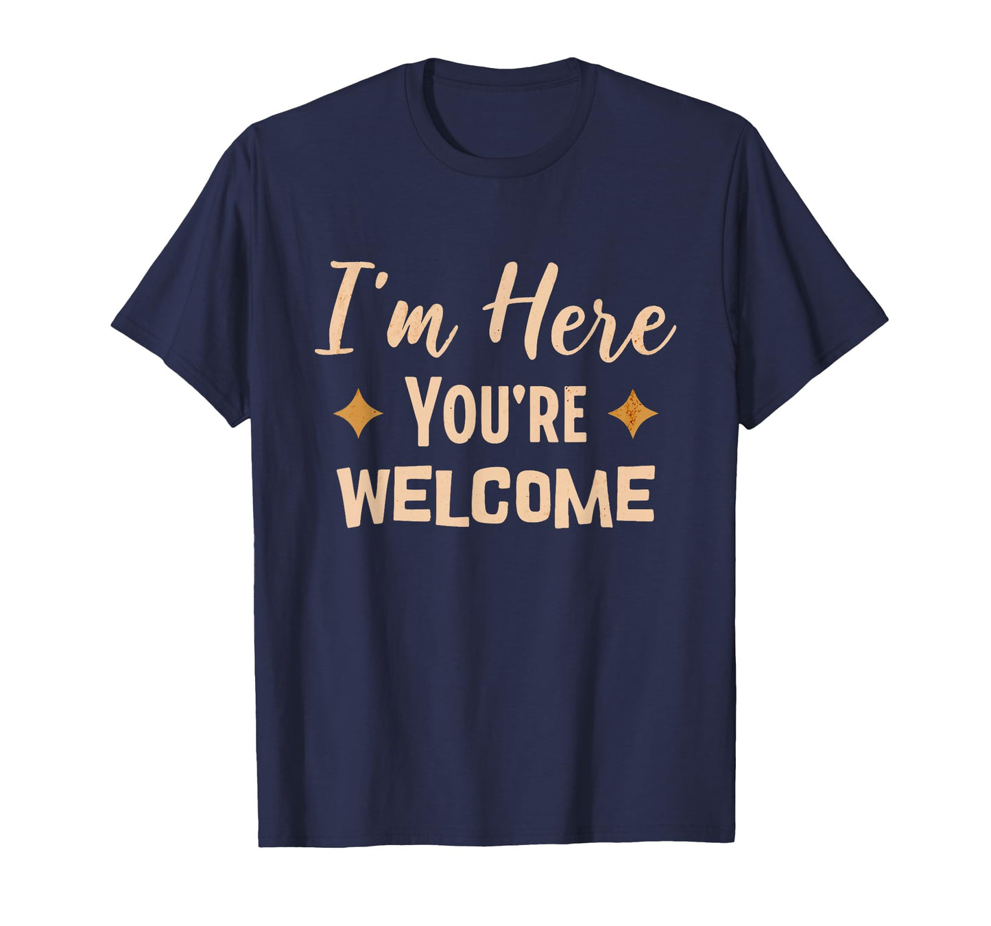 I'm Here You're Welcome Funny Sarcasm T-Shirt