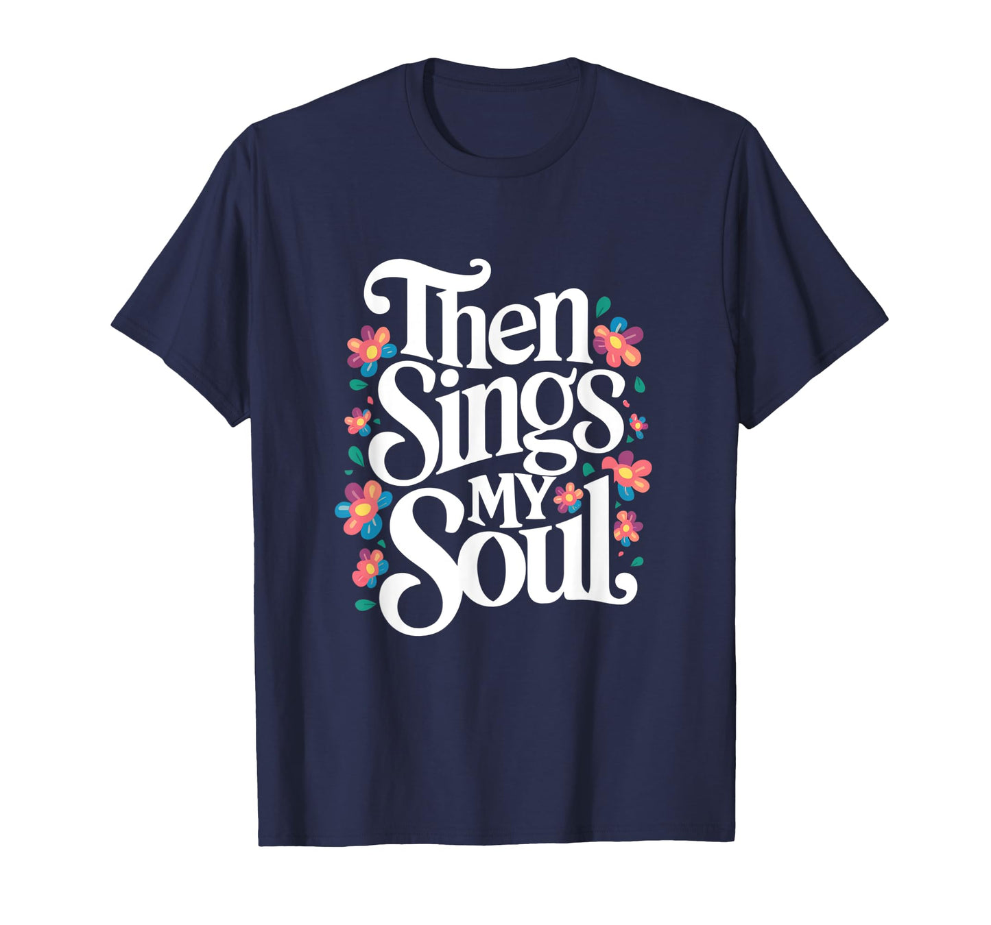 Then Sings My Soul - Inspirational Saying Flowers Artwork T-Shirt
