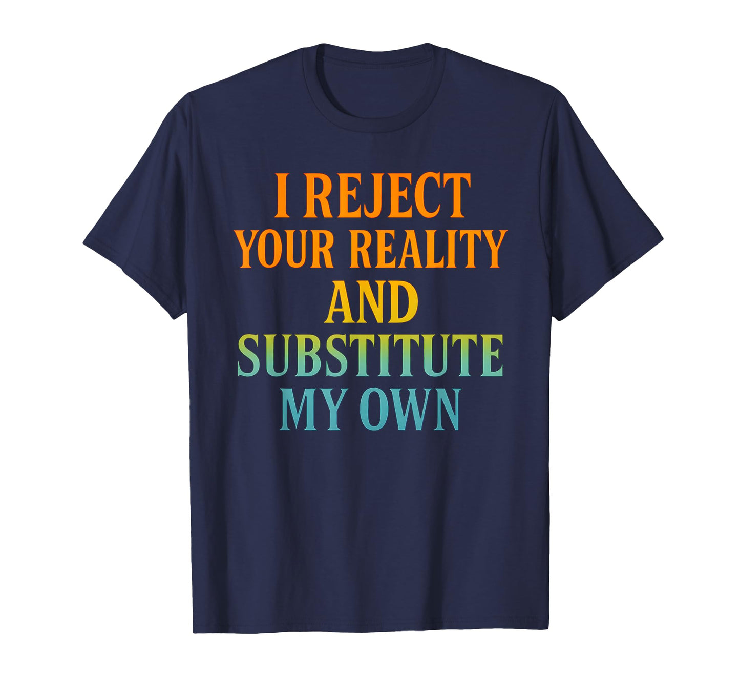 I Reject Your Reality and Substitute My Own Funny Tee T-Shirt