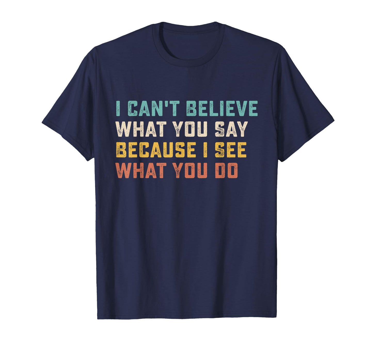 I Can't Believe What You Say Because I See What You Do Quote T-Shirt