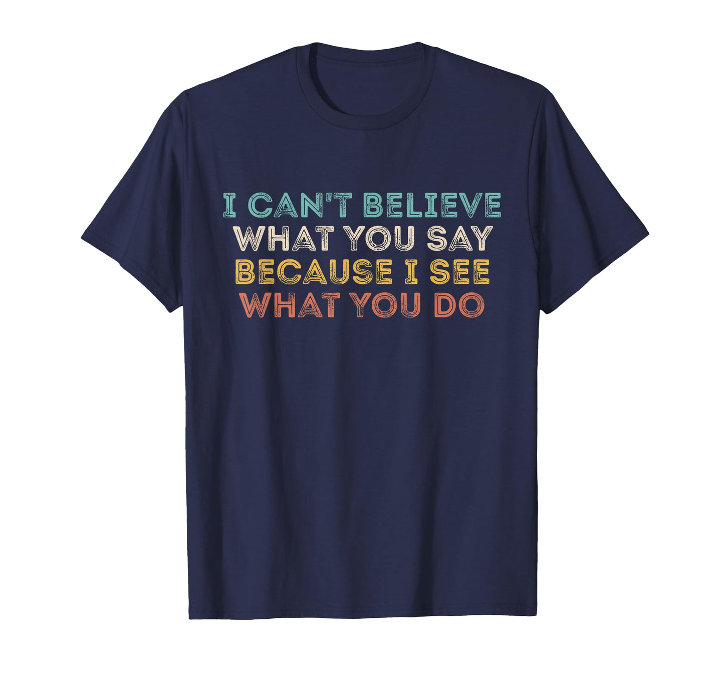 I Can't Believe What You Say Because I See What You Do Quote T-Shirt