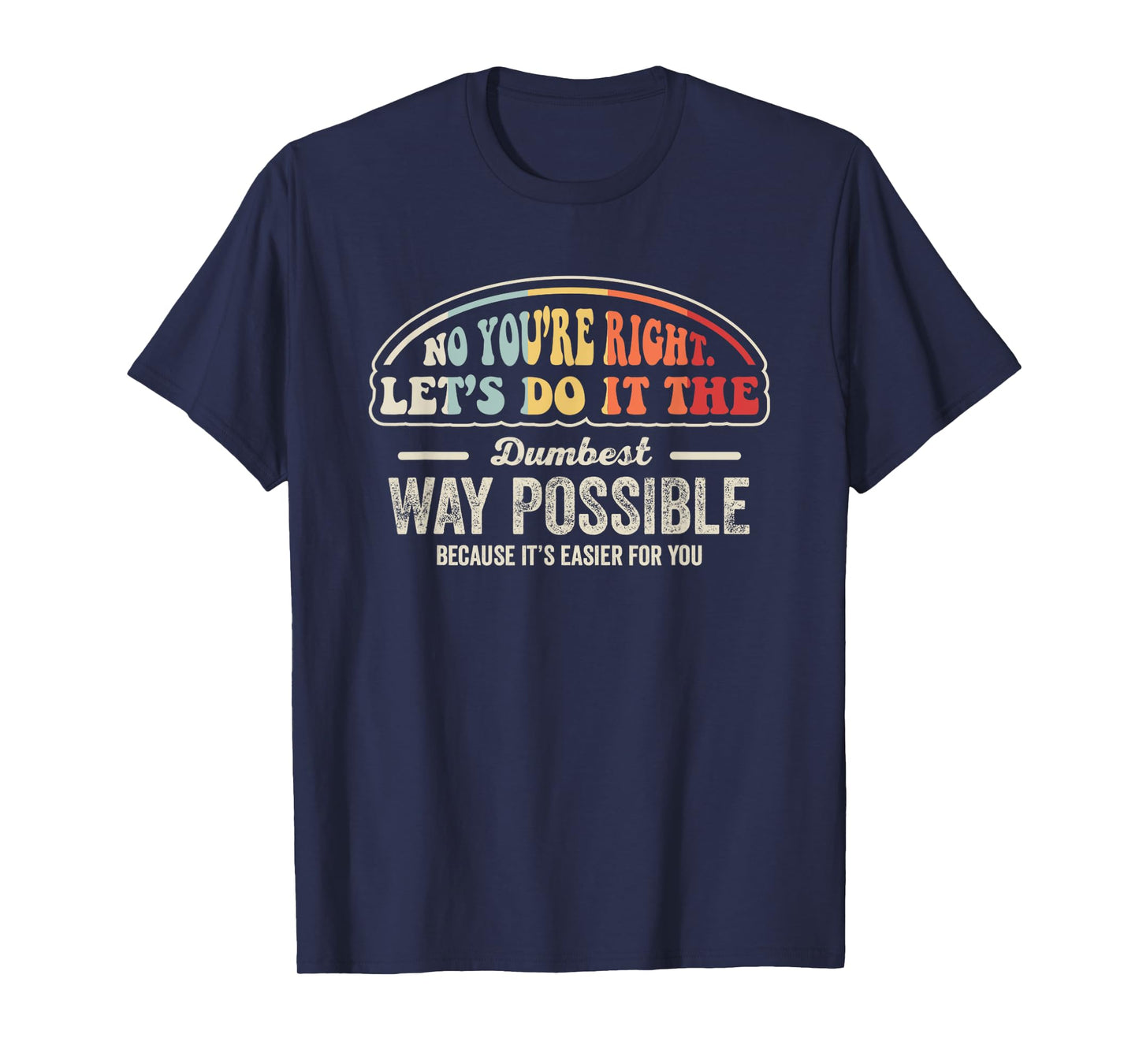 No You're Right Let's Do It The Dumbest Way Possible T-Shirt
