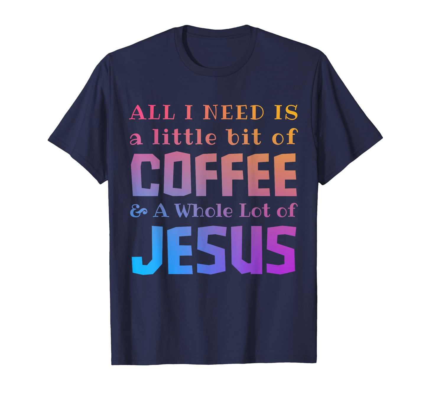 All I Need Is a Little Bit of Coffee & A Whole Lot of Jesus T-Shirt