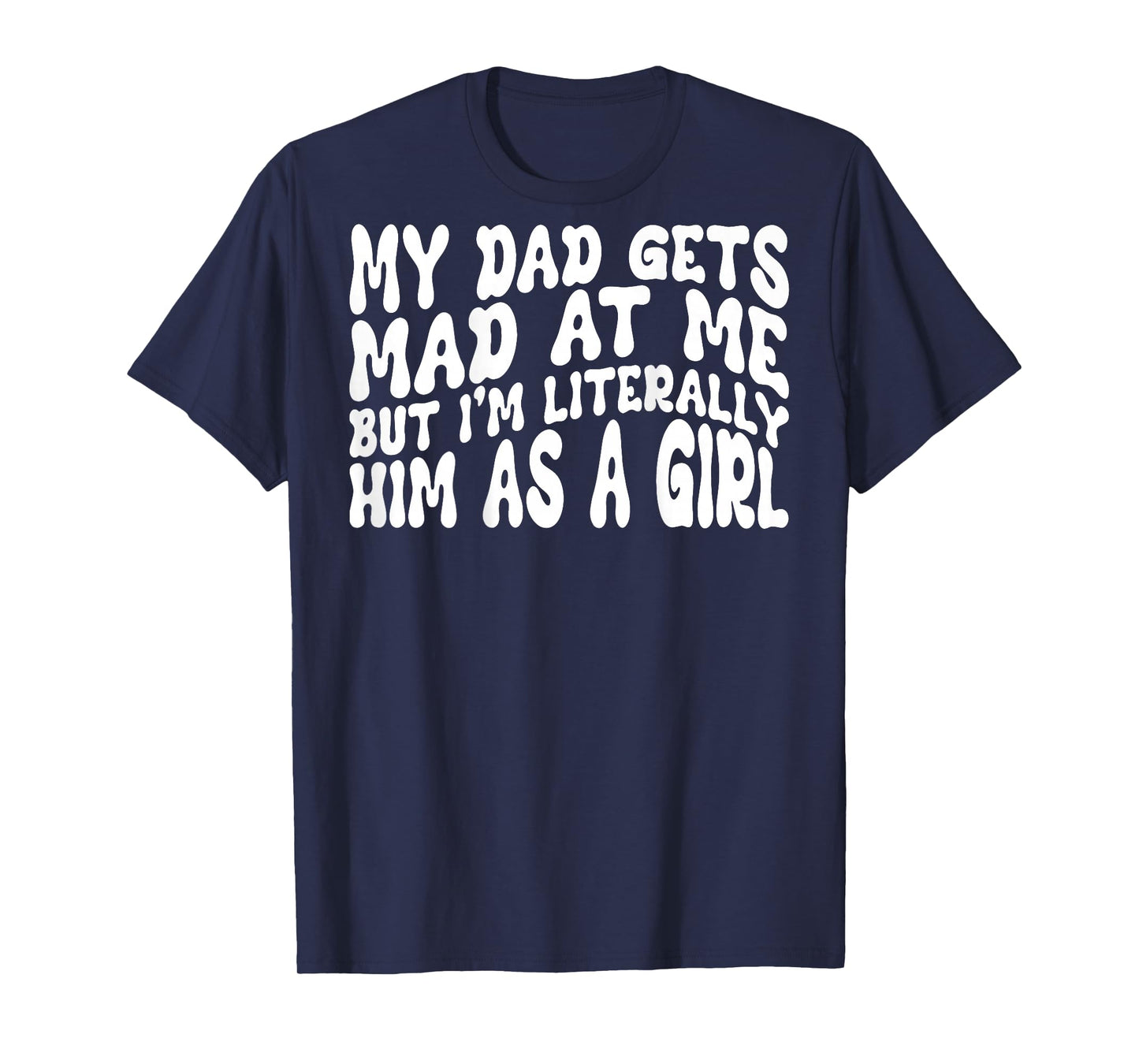 My Dad Gets Mad at Me But I'm Literally Him As A Girl (Back) T-Shirt