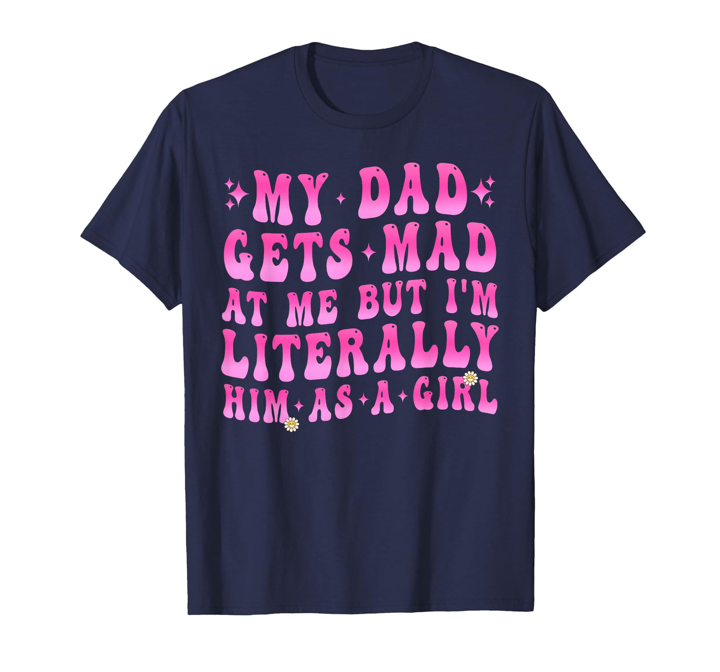 My Dad Gets Mad at Me But I'm Literally Him As A Girl Funny T-Shirt