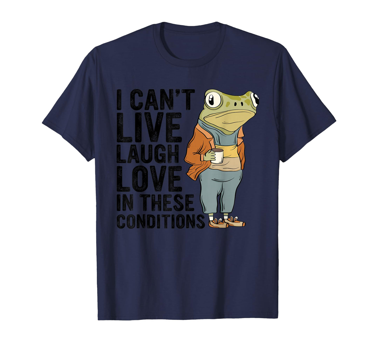 I Can't Live Laugh Love In These Conditions Funny Frog Quote T-Shirt