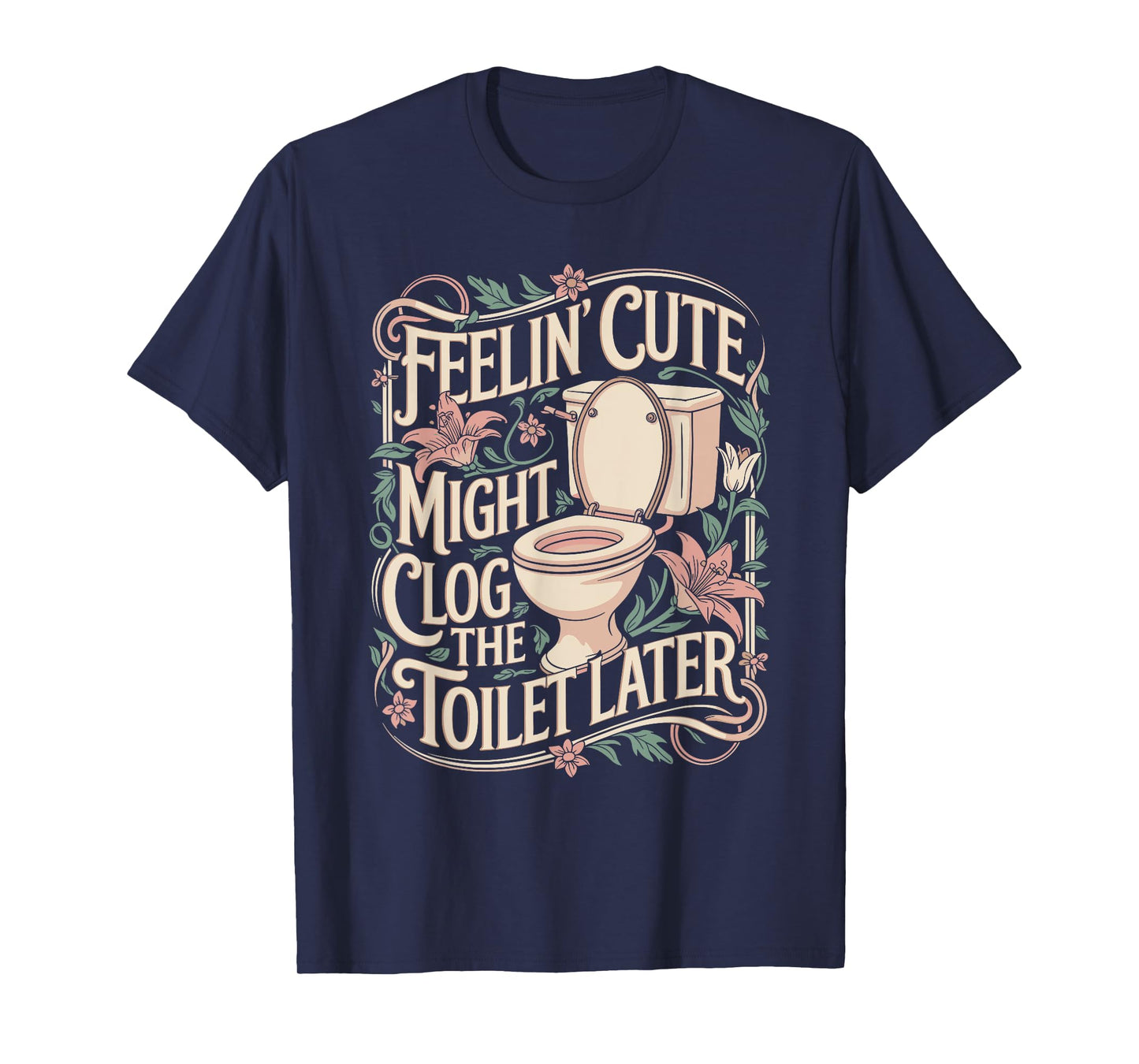 Feelin Cute Might Clog the Toilet Later Funny Sarcasm Quote T-Shirt