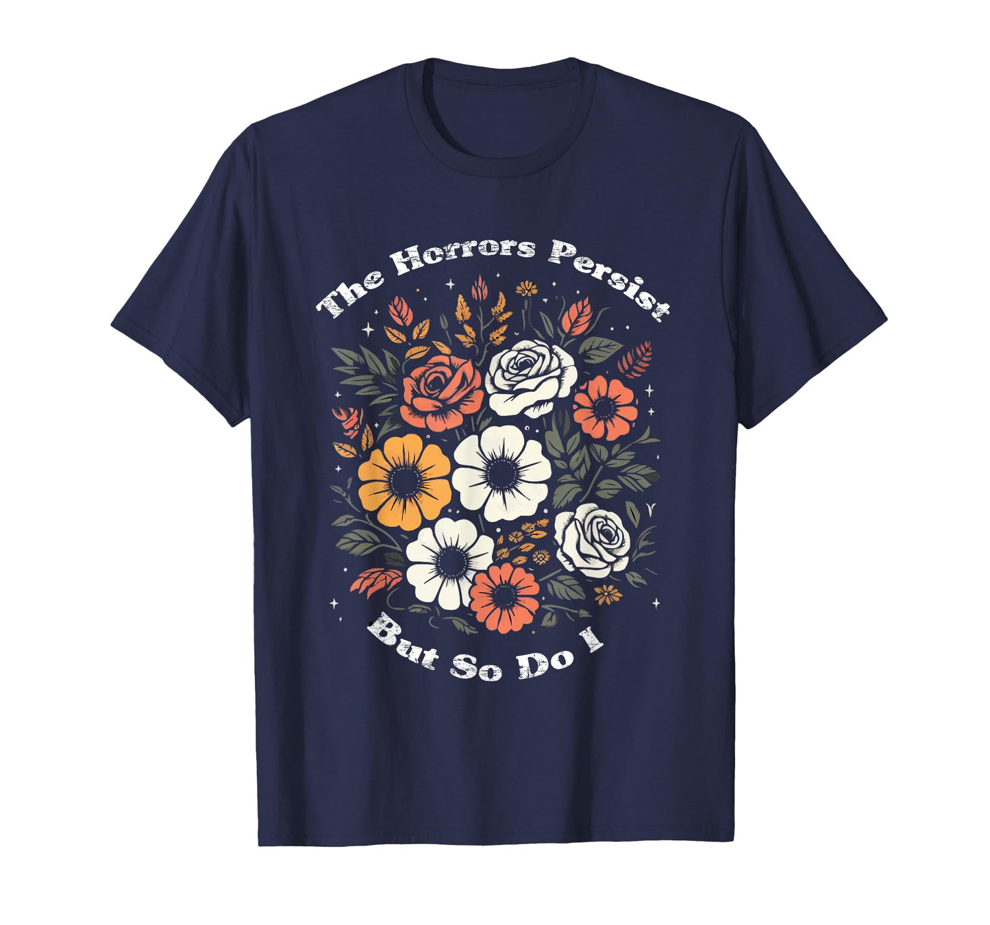 The Horrors Persist But So Do I Humor Funny Flower T-Shirt