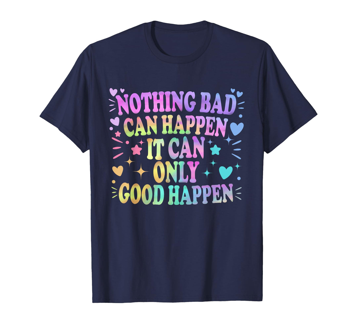 Nothing Bad Can Happen It Can Only Good Happen Hopeful Quote T-Shirt