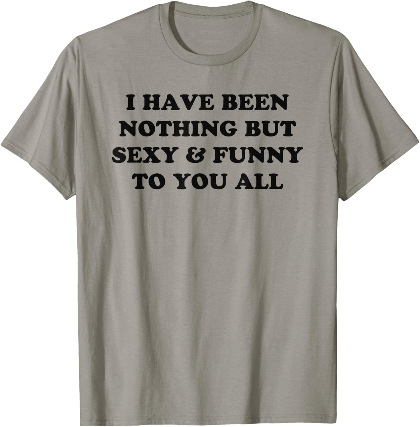 I Have Been Nothing But Sexy And Funny To You All T-Shirt - T-Shirt | Sand