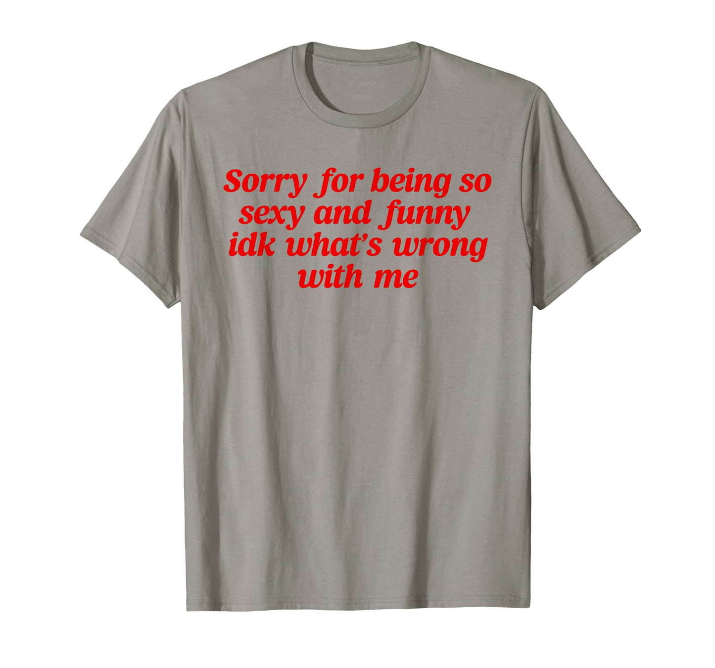 Sorry For Being So Sexy and Funny Idk What’s Wrong With Me T-Shirt