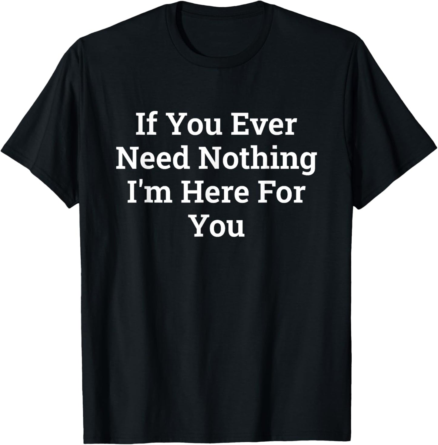 If You Ever Need Nothing I'm Here Funny T-Shirt - T-Shirt | Black