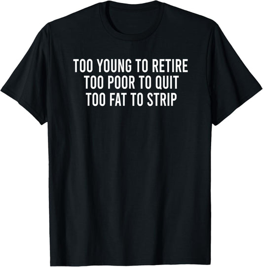 Too Young To Retire Too Poor To Quit Too Fat To Strip Funny T-Shirt - T-Shirt | Black