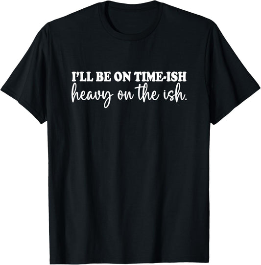 I'll Be On Time-ish Heavy On The Ish Shirt Funny Saying T-Shirt - T-Shirt | Black