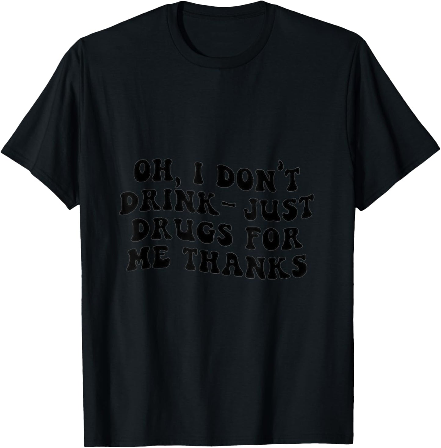 Oh I Don't Drink, Just Drugs For Me, Thanks T-Shirt - T-Shirt | Black