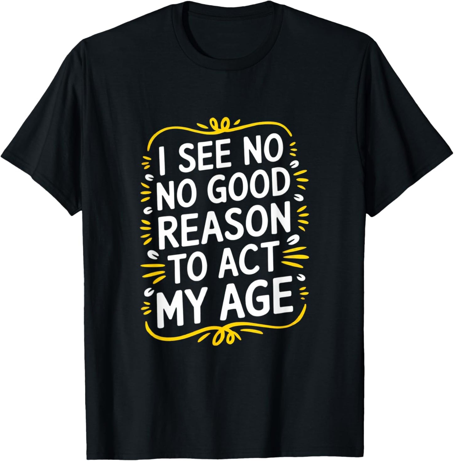 I See No Good Reason To Act My Age - Funny Sarcastic Quote T-Shirt - T-Shirt | Black