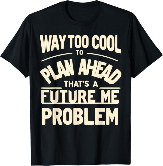 Way Too Cool to Plan Ahead, That’s a Future Me Problem T-Shirt - T-Shirt | Black