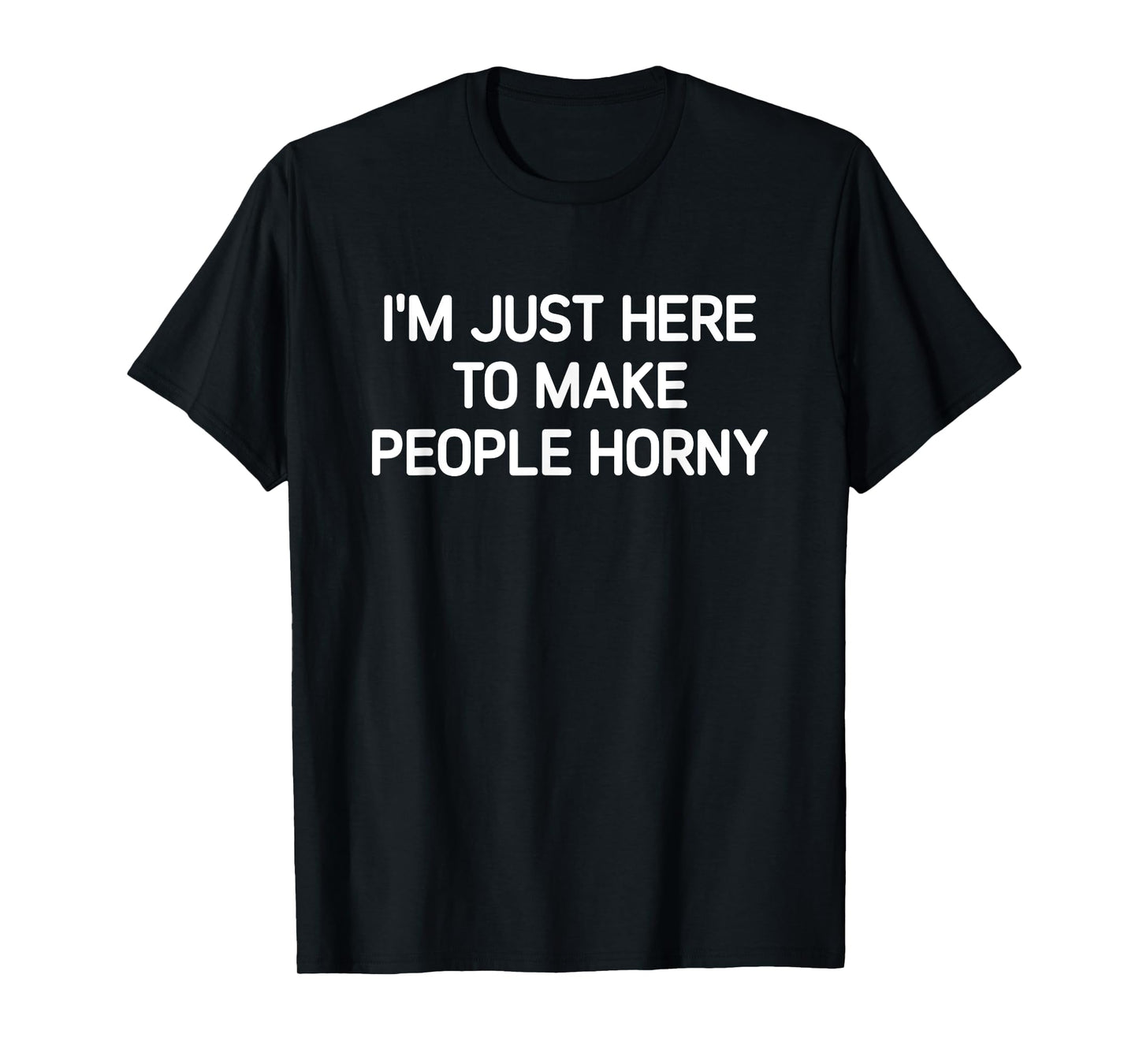 I'm Just Here To Make People Horny, Funny, Jokes, Sarcastic T-Shirt