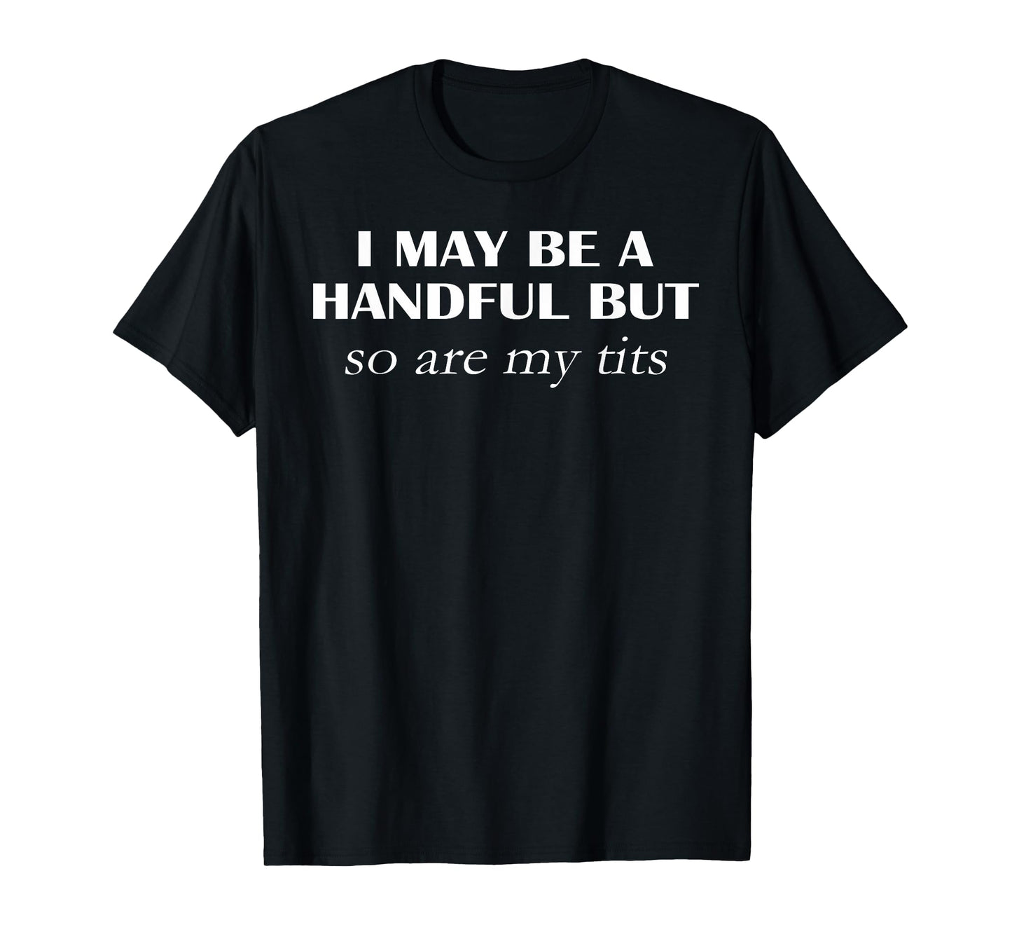 I May Be A Handful But So Are My Tits Pun Funny Quote T-Shirt