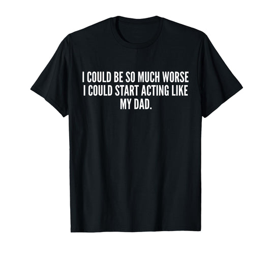 I Could Be So Much Worse I Could Start Acting Like My Dad T-Shirt