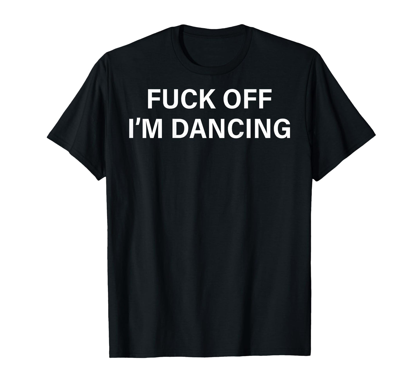 (ON BACK) Fuck Off I'm Dancing Funny Dance Lover Sayin Quote T-Shirt