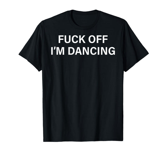 (ON BACK) Fuck Off I'm Dancing Funny Dance Lover Sayin Quote T-Shirt