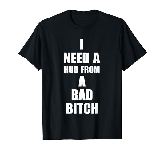 I Need A Hug From A Bad B!tch Funny Love Apparel T-Shirt
