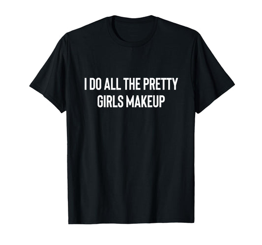 I Do All The Pretty Girls Makeup MUA Makeup Artist T-Shirt