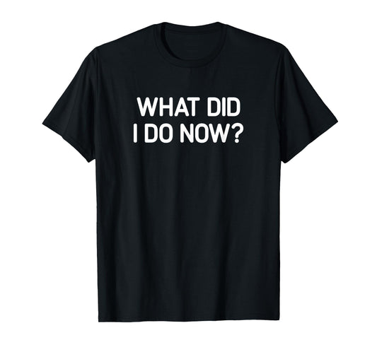 What Did I Do Now, Funny, Jokes, Sarcastic T-Shirt