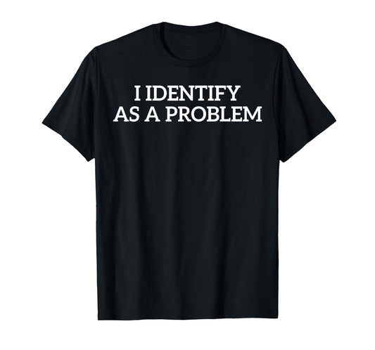 I Identify As A Problem Funny Humor Joke Sarcastic Quote T-Shirt