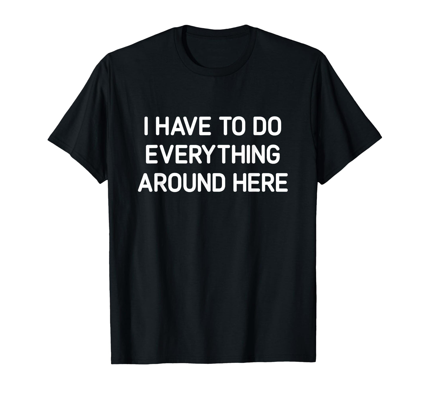 I Have To Do Everything Around Here, Funny, Jokes, Sarcastic T-Shirt