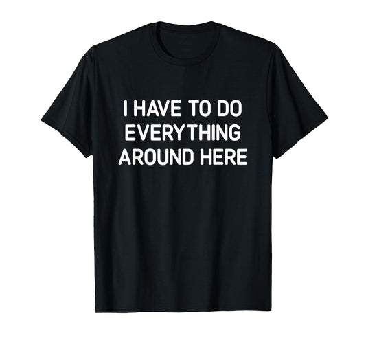 I Have To Do Everything Around Here, Funny, Jokes, Sarcastic T-Shirt