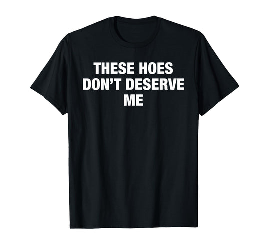 These Hoes Don't Deserve Me Funny Savage Pun Attitude Quote T-Shirt