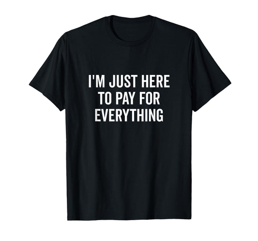I'm Just Here to Pay for Everything Funny Quote T-Shirt