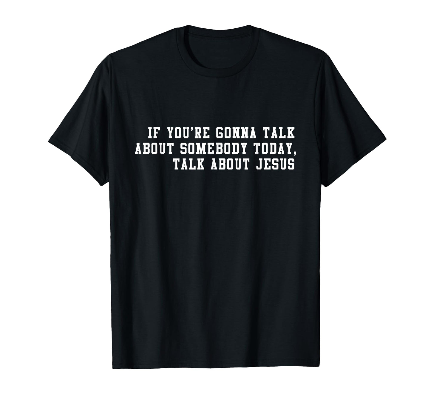 If You’re Gonna Talk About Somebody Today, Talk About Jesus T-Shirt
