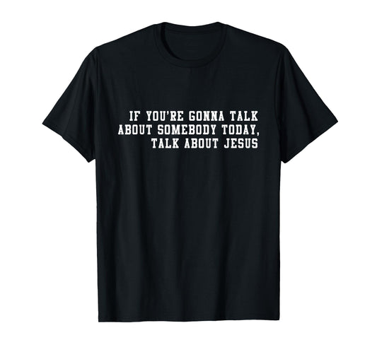 If You’re Gonna Talk About Somebody Today, Talk About Jesus T-Shirt