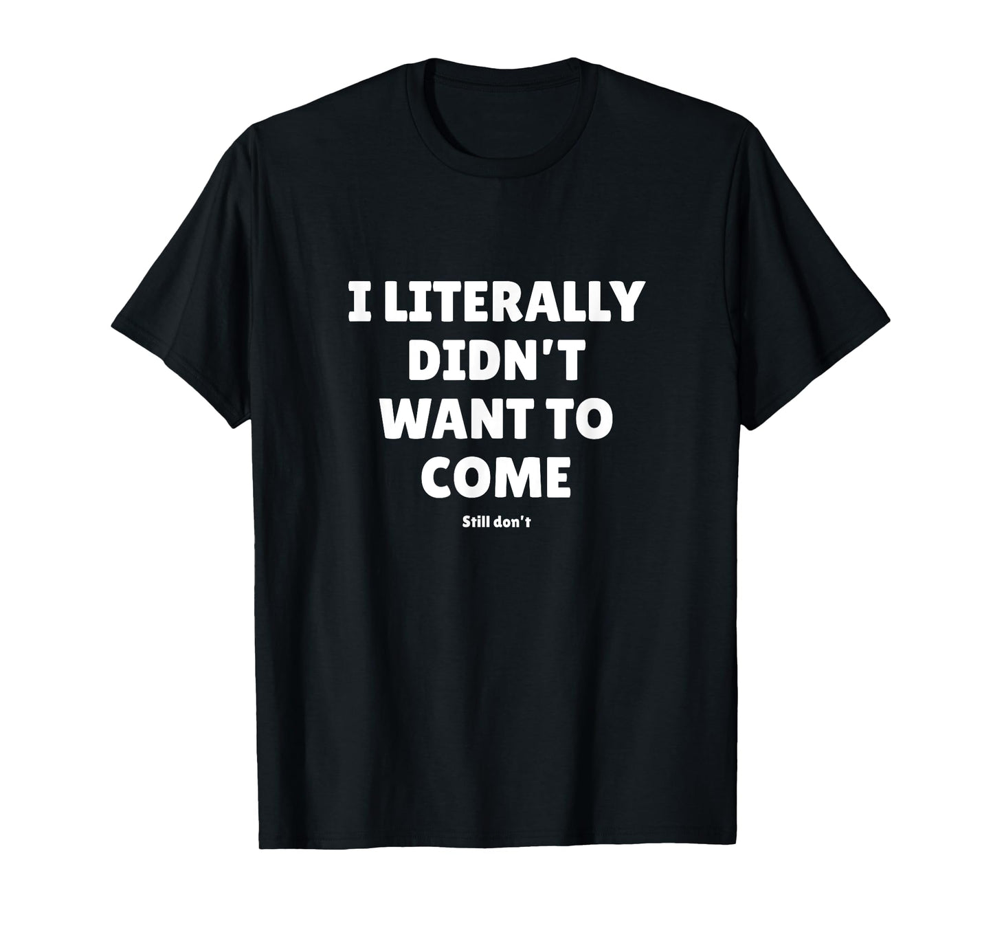I Literally Didn't Want To Come - Funny Quote Text T-Shirt