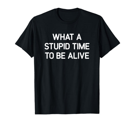 What A Stupid Time To Be Alive, Funny, Jokes, Sarcastic T-Shirt