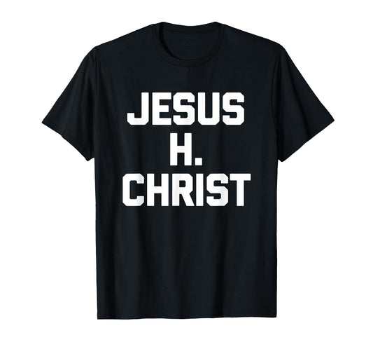 Jesus H. Christ - Funny Saying Sarcastic Cute Cool Novelty T-Shirt