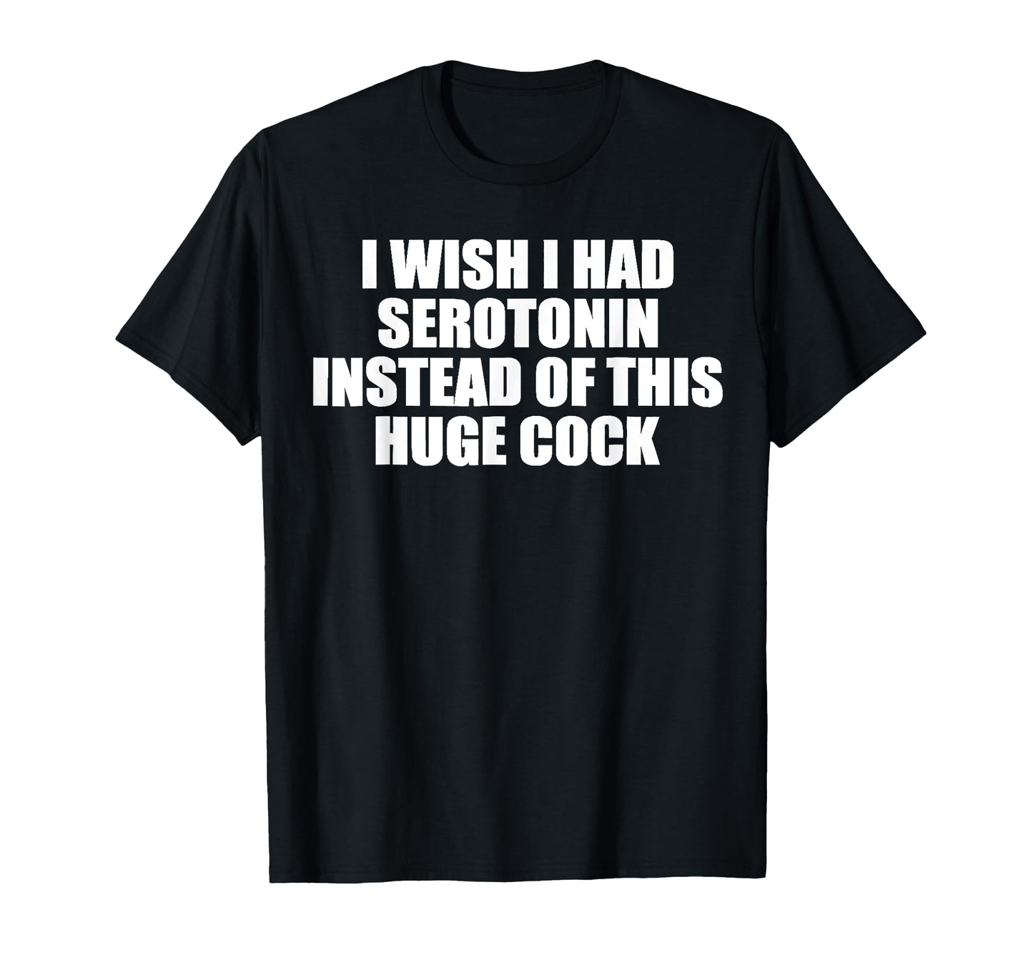 funny I Wish I Had Serotonin Instead Of This Huge Cock cool T-Shirt