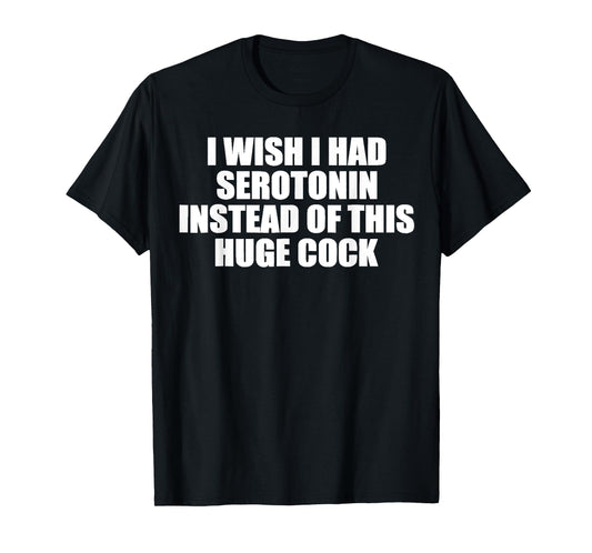 funny I Wish I Had Serotonin Instead Of This Huge Cock cool T-Shirt