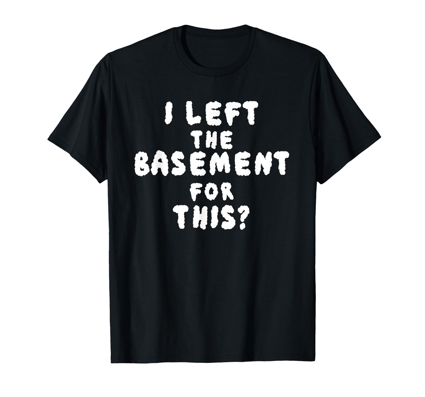 I LEFT THE BASEMENT FOR THIS? funny design T-Shirt